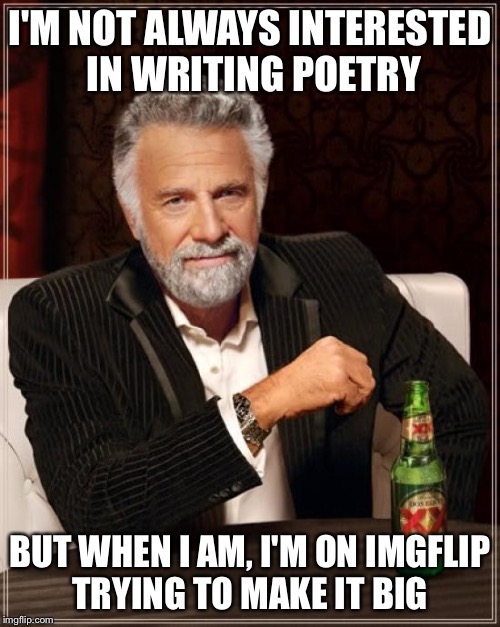 The Most Interesting Man In The World Meme | I'M NOT ALWAYS INTERESTED IN WRITING POETRY; BUT WHEN I AM, I'M ON IMGFLIP TRYING TO MAKE IT BIG | image tagged in memes,the most interesting man in the world | made w/ Imgflip meme maker