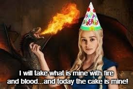 Birthday GoT | I will take what is mine with fire and blood...and today the cake is mine! | image tagged in birthday got | made w/ Imgflip meme maker