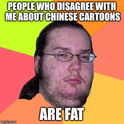 Neckbeard Libertarian | PEOPLE WHO DISAGREE WITH ME ABOUT CHINESE CARTOONS; ARE FAT | image tagged in neckbeard libertarian | made w/ Imgflip meme maker