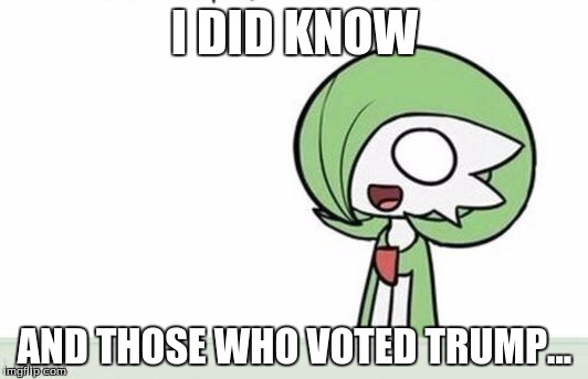 Gardevoir | I DID KNOW AND THOSE WHO VOTED TRUMP... | image tagged in gardevoir | made w/ Imgflip meme maker