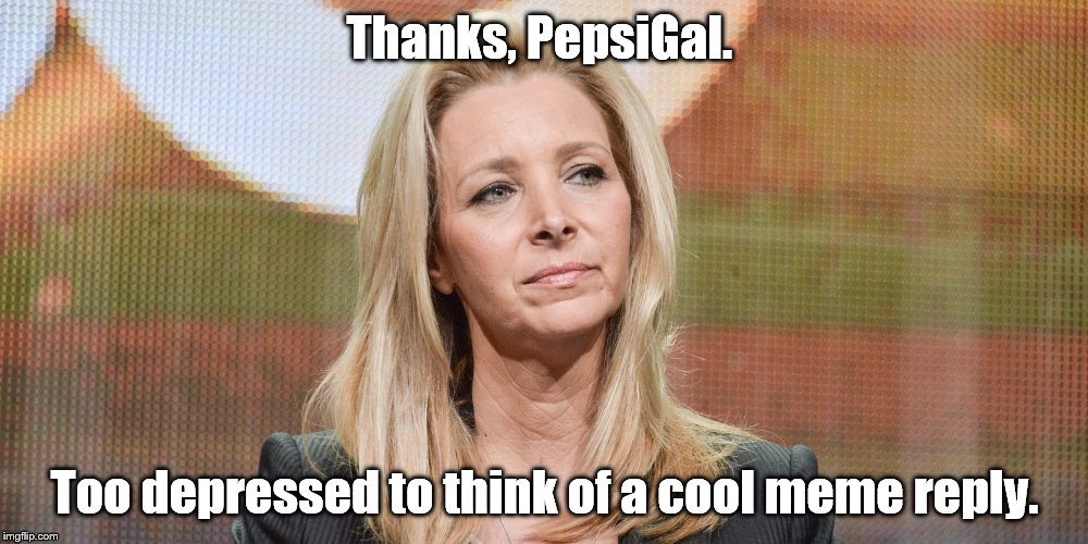 Lisa Kudrow | Thanks, PepsiGal. Too depressed to think of a cool meme reply. | image tagged in lisa kudrow | made w/ Imgflip meme maker