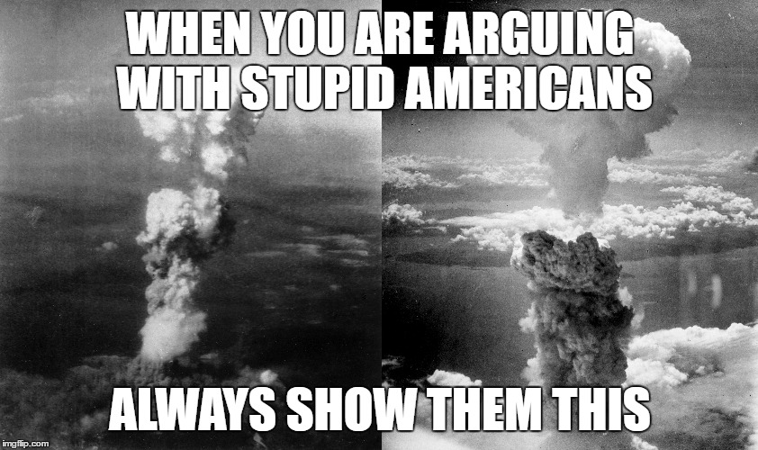 WHEN YOU ARE ARGUING WITH STUPID AMERICANS; ALWAYS SHOW THEM THIS | image tagged in hiroshima,nagasaki,japan,stupid,americans,arguing | made w/ Imgflip meme maker
