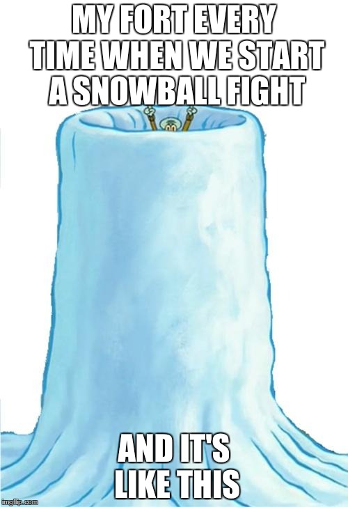 Squidward snow fort | MY FORT EVERY TIME WHEN WE START A SNOWBALL FIGHT; AND IT'S LIKE THIS | image tagged in squidward snow fort | made w/ Imgflip meme maker