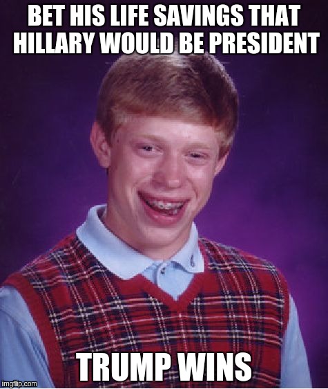 This... Could explain a lot. | BET HIS LIFE SAVINGS THAT HILLARY WOULD BE PRESIDENT; TRUMP WINS | image tagged in memes,bad luck brian | made w/ Imgflip meme maker