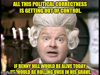 Think about it.... | ALL THIS POLITICAL CORRECTNESS IS GETTING OUT OF CONTROL. IF BENNY HILL WOULD BE ALIVE TODAY, HE WOULD BE ROLLING OVER IN HIS GRAVE. | image tagged in political correctness,benny hill,politically incorrect | made w/ Imgflip meme maker