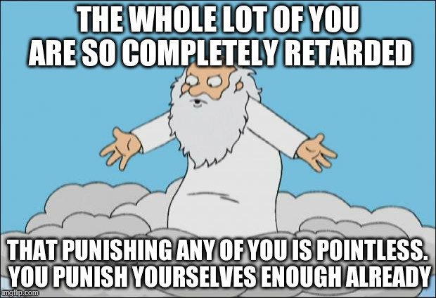 Angrygod | THE WHOLE LOT OF YOU ARE SO COMPLETELY RETARDED; THAT PUNISHING ANY OF YOU IS POINTLESS. YOU PUNISH YOURSELVES ENOUGH ALREADY | image tagged in angrygod | made w/ Imgflip meme maker