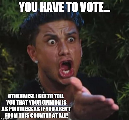 pauly | YOU HAVE TO VOTE... OTHERWISE I GET TO TELL YOU THAT YOUR OPINION IS AS POINTLESS AS IF YOU AREN'T FROM THIS COUNTRY AT ALL! | image tagged in pauly | made w/ Imgflip meme maker