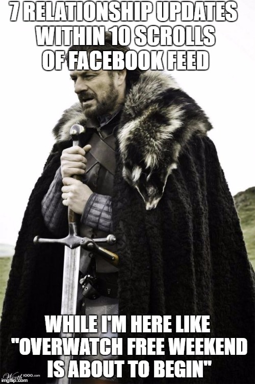 winter is coming | 7 RELATIONSHIP UPDATES WITHIN 10 SCROLLS OF FACEBOOK FEED; WHILE I'M HERE LIKE "OVERWATCH FREE WEEKEND IS ABOUT TO BEGIN" | image tagged in winter is coming | made w/ Imgflip meme maker