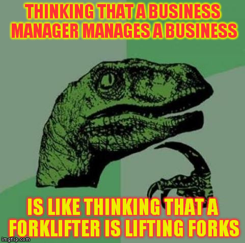 Every time I see my boss I'm asking me that question | THINKING THAT A BUSINESS MANAGER MANAGES A BUSINESS; IS LIKE THINKING THAT A FORKLIFTER IS LIFTING FORKS | image tagged in every time i see my boss i'm asking me that question | made w/ Imgflip meme maker