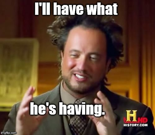 Ancient Aliens Meme | I'll have what he's having. | image tagged in memes,ancient aliens | made w/ Imgflip meme maker
