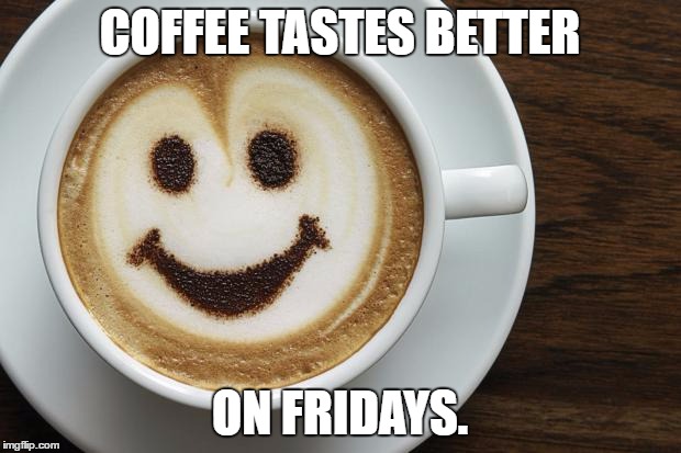 coffee | COFFEE TASTES BETTER; ON FRIDAYS. | image tagged in coffee | made w/ Imgflip meme maker