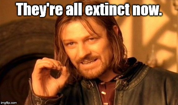 One Does Not Simply Meme | They're all extinct now. | image tagged in memes,one does not simply | made w/ Imgflip meme maker