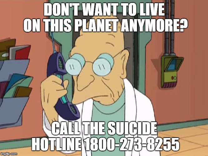 Professor Farnsworth To Shreds | DON'T WANT TO LIVE ON THIS PLANET ANYMORE? CALL THE SUICIDE HOTLINE 1800-273-8255 | image tagged in professor farnsworth to shreds | made w/ Imgflip meme maker