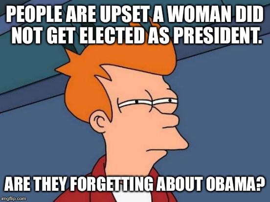 Still in office.. | PEOPLE ARE UPSET A WOMAN DID NOT GET ELECTED AS PRESIDENT. ARE THEY FORGETTING ABOUT OBAMA? | image tagged in memes,futurama fry,republicans,democrats,obama,hillary clinton | made w/ Imgflip meme maker