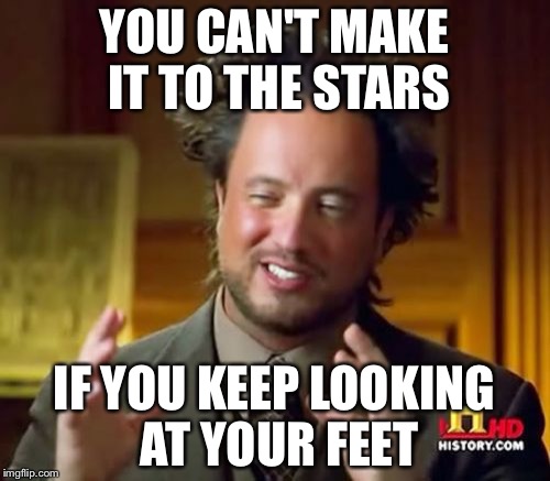 Ancient Aliens Meme | YOU CAN'T MAKE IT TO THE STARS; IF YOU KEEP LOOKING AT YOUR FEET | image tagged in memes,ancient aliens | made w/ Imgflip meme maker