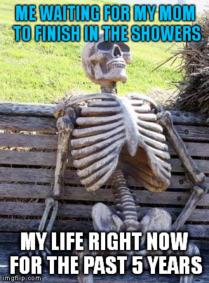 Waiting Skeleton | ME WAITING FOR MY MOM TO FINISH IN THE SHOWERS; MY LIFE RIGHT NOW FOR THE PAST 5 YEARS | image tagged in memes,waiting skeleton | made w/ Imgflip meme maker