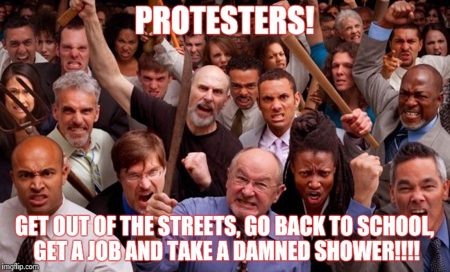 Get outta the damned streets! | PROTESTERS! GET OUT OF THE STREETS, GO BACK TO SCHOOL, GET A JOB AND TAKE A DAMNED SHOWER!!!! | image tagged in angry people,trump protests | made w/ Imgflip meme maker