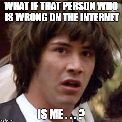 Conspiracy Keanu - wrong on the internet | WHAT IF THAT PERSON WHO IS WRONG ON THE INTERNET; IS ME . . . ? | image tagged in memes,conspiracy keanu,wrong on the internet | made w/ Imgflip meme maker