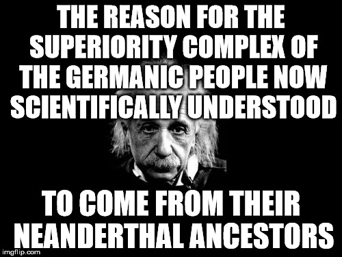 Albert Einstein 1 Meme | THE REASON FOR THE SUPERIORITY COMPLEX OF THE GERMANIC PEOPLE NOW SCIENTIFICALLY UNDERSTOOD; TO COME FROM THEIR NEANDERTHAL ANCESTORS | image tagged in memes,albert einstein 1 | made w/ Imgflip meme maker