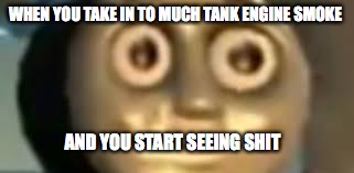 funny meme | WHEN YOU TAKE IN TO MUCH TANK ENGINE SMOKE; AND YOU START SEEING SHIT | image tagged in memes,funny memes | made w/ Imgflip meme maker