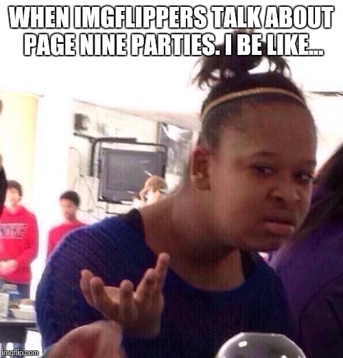 Black Girl Wat | WHEN IMGFLIPPERS TALK ABOUT PAGE NINE PARTIES. I BE LIKE... | image tagged in memes,black girl wat | made w/ Imgflip meme maker