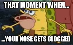 Spongegar | THAT MOMENT WHEN... ...YOUR NOSE GETS CLOGGED | image tagged in memes,spongegar | made w/ Imgflip meme maker