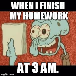 Stressed out Squidward | WHEN I FINISH MY HOMEWORK; AT 3 AM. | image tagged in stressed out squidward | made w/ Imgflip meme maker