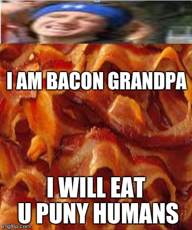 I AM BACON GRANDPA; I WILL EAT U PUNY HUMANS | image tagged in bacon grangpa | made w/ Imgflip meme maker