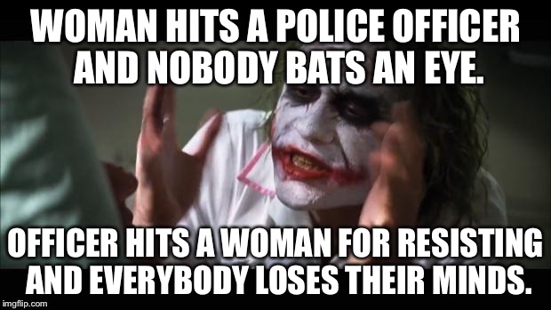 And everybody loses their minds Meme | WOMAN HITS A POLICE OFFICER AND NOBODY BATS AN EYE. OFFICER HITS A WOMAN FOR RESISTING AND EVERYBODY LOSES THEIR MINDS. | image tagged in memes,and everybody loses their minds | made w/ Imgflip meme maker