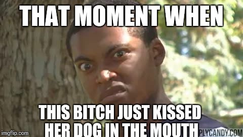 THAT MOMENT WHEN; THIS BITCH JUST KISSED HER DOG IN THE MOUTH | image tagged in grossed out,memes | made w/ Imgflip meme maker