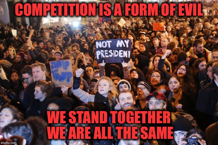 COMPETITION IS A FORM OF EVIL WE STAND TOGETHER WE ARE ALL THE SAME | image tagged in trump protest | made w/ Imgflip meme maker