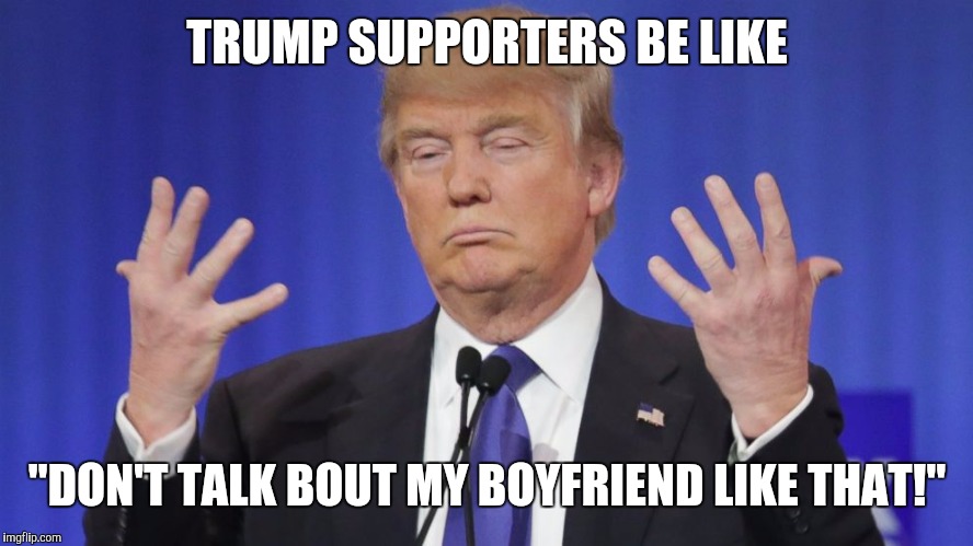 Trump | TRUMP SUPPORTERS BE LIKE; "DON'T TALK BOUT MY BOYFRIEND LIKE THAT!" | image tagged in trump supporters,trump meme,boyfriend | made w/ Imgflip meme maker