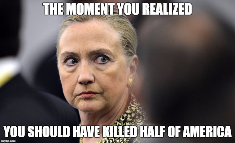 THE MOMENT YOU REALIZED; YOU SHOULD HAVE KILLED HALF OF AMERICA | image tagged in hillary clinton | made w/ Imgflip meme maker