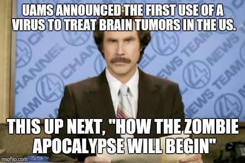 Ron Burgundy | UAMS ANNOUNCED THE FIRST USE OF A VIRUS TO TREAT BRAIN TUMORS IN THE US. THIS UP NEXT, "HOW THE ZOMBIE APOCALYPSE WILL BEGIN" | image tagged in memes,ron burgundy | made w/ Imgflip meme maker