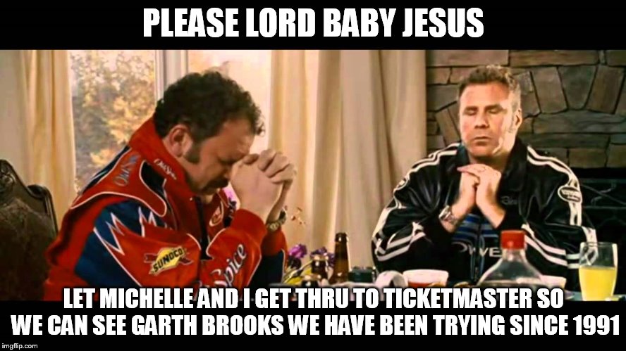 Talladega nights | PLEASE LORD BABY JESUS; LET MICHELLE AND I GET THRU TO TICKETMASTER SO WE CAN SEE GARTH BROOKS WE HAVE BEEN TRYING SINCE 1991 | image tagged in talladega nights | made w/ Imgflip meme maker