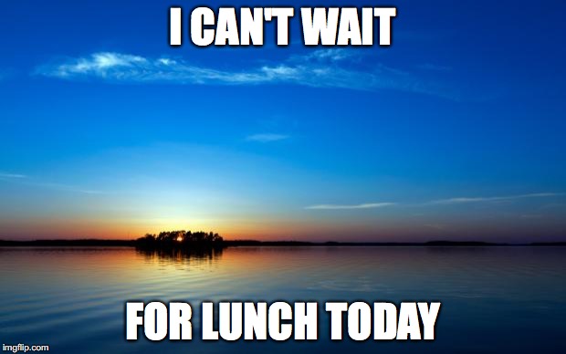 Inspirational Quote | I CAN'T WAIT; FOR LUNCH TODAY | image tagged in inspirational quote | made w/ Imgflip meme maker