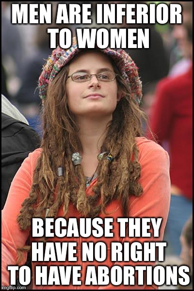 Libturd | MEN ARE INFERIOR TO WOMEN BECAUSE THEY HAVE NO RIGHT TO HAVE ABORTIONS | image tagged in libturd | made w/ Imgflip meme maker