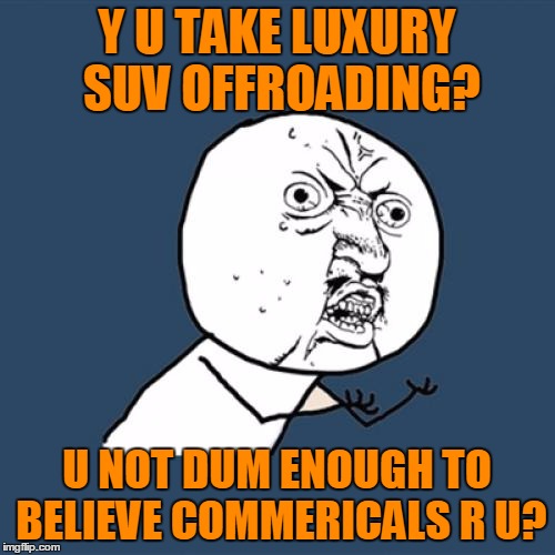 Y U No Meme | Y U TAKE LUXURY SUV OFFROADING? U NOT DUM ENOUGH TO BELIEVE COMMERICALS R U? | image tagged in memes,y u no | made w/ Imgflip meme maker