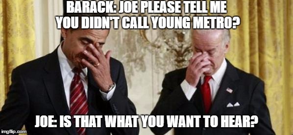 biden copycat | BARACK: JOE PLEASE TELL ME YOU DIDN'T CALL YOUNG METRO? JOE: IS THAT WHAT YOU WANT TO HEAR? | image tagged in biden copycat,biden,obama,donald trump,election 2016,black people | made w/ Imgflip meme maker