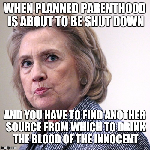 Face you make when | WHEN PLANNED PARENTHOOD IS ABOUT TO BE SHUT DOWN; AND YOU HAVE TO FIND ANOTHER SOURCE FROM WHICH TO DRINK THE BLOOD OF THE INNOCENT | image tagged in hillary clinton pissed,election 2016,election,liberal vs conservative,evil,political meme | made w/ Imgflip meme maker