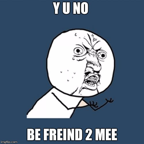 Y U No | Y U NO; BE FREIND 2 MEE | image tagged in memes,y u no | made w/ Imgflip meme maker