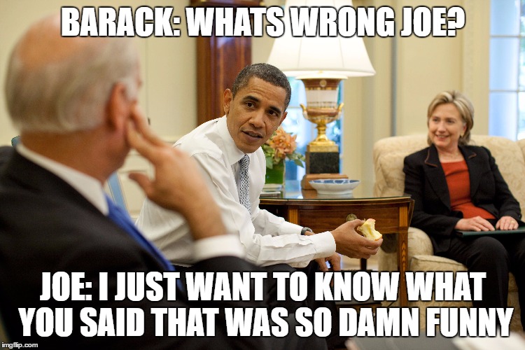 BARACK: WHATS WRONG JOE? JOE: I JUST WANT TO KNOW WHAT YOU SAID THAT WAS SO DAMN FUNNY | image tagged in obama biden,hillary clinton,obama,biden,friendship | made w/ Imgflip meme maker