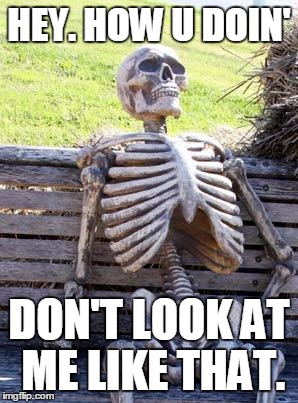 Waiting Skeleton | HEY. HOW U DOIN'; DON'T LOOK AT ME LIKE THAT. | image tagged in memes,waiting skeleton | made w/ Imgflip meme maker