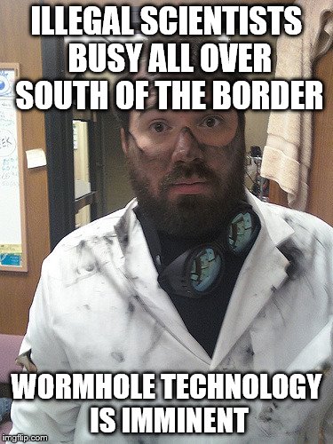 Dirty Scientist | ILLEGAL SCIENTISTS BUSY ALL OVER SOUTH OF THE BORDER; WORMHOLE TECHNOLOGY IS IMMINENT | image tagged in dirty scientist | made w/ Imgflip meme maker