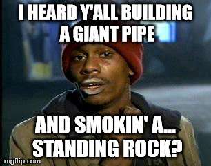 Tyrone knows what's up | I HEARD Y'ALL BUILDING A GIANT PIPE; AND SMOKIN' A... STANDING ROCK? | image tagged in memes,yall got any more of,standing rock,tyrone,biggums | made w/ Imgflip meme maker