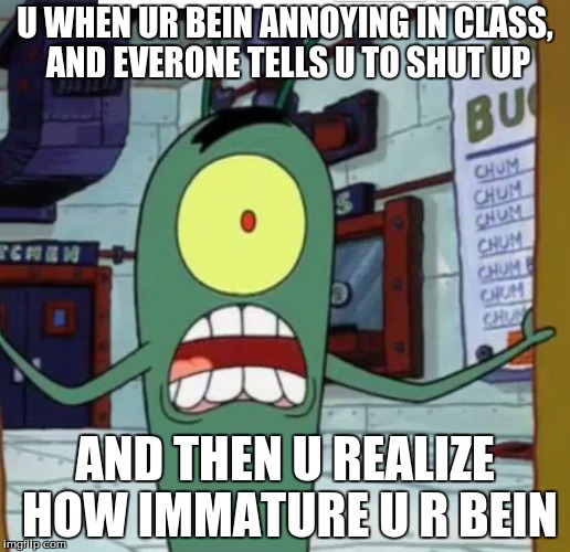 Horrified Plankton | U WHEN UR BEIN ANNOYING IN CLASS, AND EVERONE TELLS U TO SHUT UP; AND THEN U REALIZE HOW IMMATURE U R BEIN | image tagged in horrified plankton | made w/ Imgflip meme maker