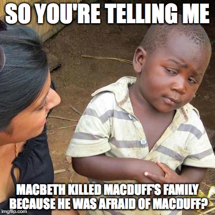Third World Skeptical Kid | SO YOU'RE TELLING ME; MACBETH KILLED MACDUFF'S FAMILY BECAUSE HE WAS AFRAID OF MACDUFF? | image tagged in memes,third world skeptical kid | made w/ Imgflip meme maker