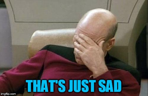 Captain Picard Facepalm Meme | THAT'S JUST SAD | image tagged in memes,captain picard facepalm | made w/ Imgflip meme maker