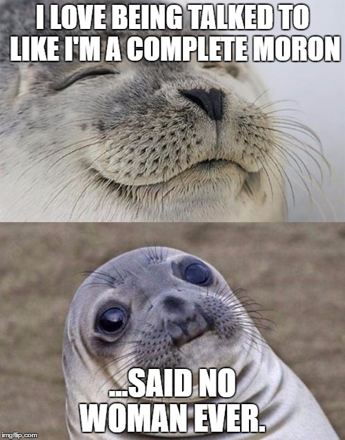 Short Satisfaction VS Truth Meme | I LOVE BEING TALKED TO LIKE I'M A COMPLETE MORON; ...SAID NO WOMAN EVER. | image tagged in memes,short satisfaction vs truth | made w/ Imgflip meme maker