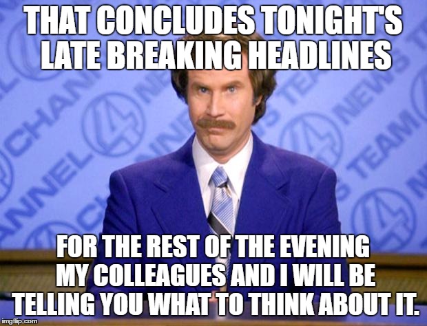 This just in  | THAT CONCLUDES TONIGHT'S LATE BREAKING HEADLINES; FOR THE REST OF THE EVENING MY COLLEAGUES AND I WILL BE TELLING YOU WHAT TO THINK ABOUT IT. | image tagged in this just in | made w/ Imgflip meme maker